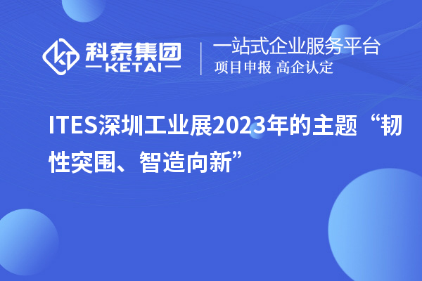 ITES深圳工业展2023年的主题“韧性突围、智造向新”