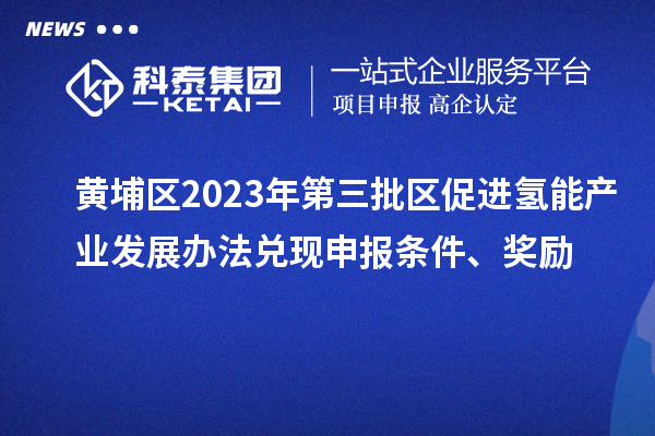 黄埔区2023年第三批区促进氢能产业发展办法兑现申报条件、奖励