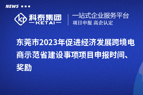 东莞市2023年促进经济发展跨境电商示范省建设事项项目申报时间、奖励