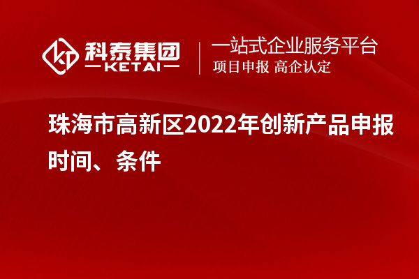 珠海市高新区2022年创新产品申报时间、条件