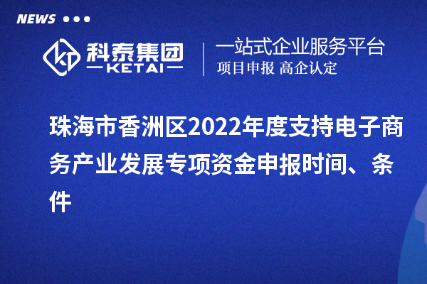 珠海市香洲区2022年度支持电子商务产业发展专项资金申报时间、条件