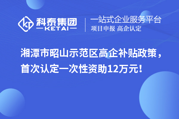 湘潭市昭山示范区高企补贴政策，首次认定一次性资助12万元！