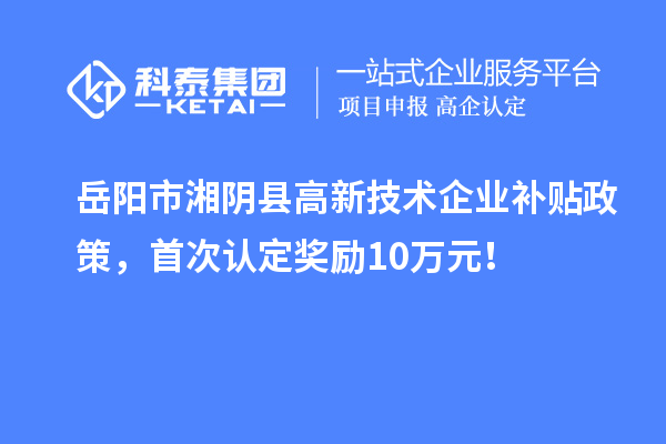 岳阳市湘阴县高新技术企业补贴政策，首次认定奖励10万元！