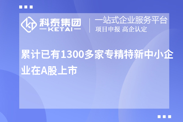 累计已有1300多家<a href=http://www.1ys1w.cn/fuwu/zhuanjingtexin.html target=_blank class=infotextkey>专精特新中小企业</a>在A股上市