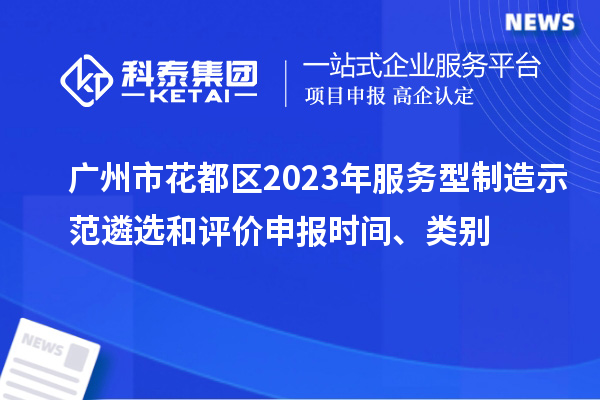 广州市花都区2023年服务型制造示范遴选和评价申报时间、类别