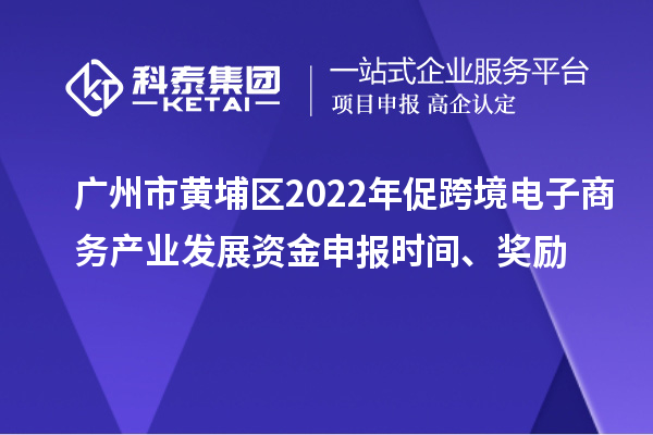 广州市黄埔区2022年促跨境电子商务产业发展资金申报时间、奖励