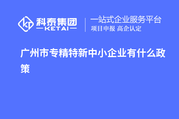 <a href=http://www.1ys1w.cn/guangzhou/ target=_blank class=infotextkey>广州市专精特新</a>中小企业有什么政策