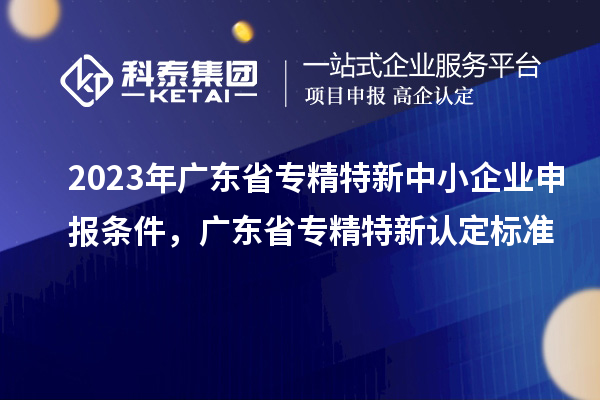 2023年广东省<a href=http://www.1ys1w.cn/fuwu/zhuanjingtexin.html target=_blank class=infotextkey>专精特新中小企业</a>申报条件，广东省专精特新认定标准