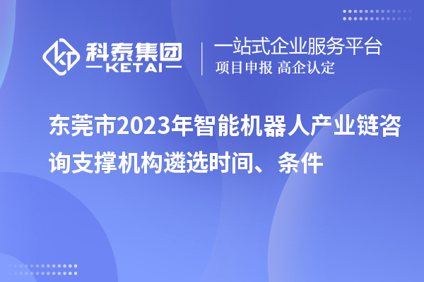 东莞市2023年智能机器人产业链咨询支撑机构遴选时间、条件