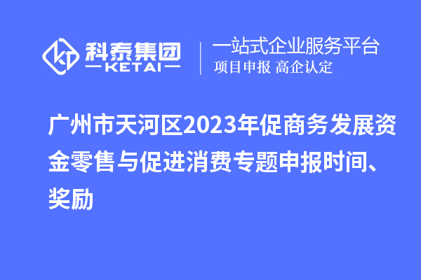 广州市天河区2023年促商务发展资金零售与促进消费专题申报时间、奖励