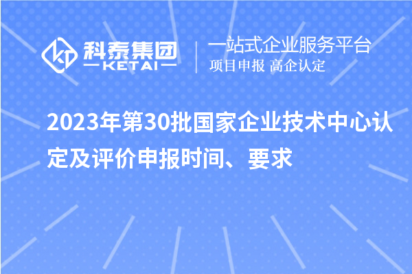 2023年第30批国家企业技术中心认定及评价申报时间、要求