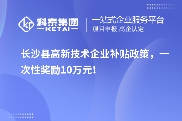 长沙县高新技术企业补贴政策，一次性奖励10万元！