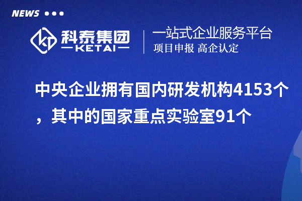 中央企业拥有国内研发机构4153个，其中的国家重点实验室91个