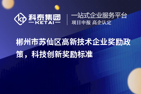 郴州市苏仙区高新技术企业奖励政策，科技创新奖励标准