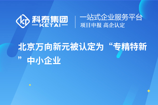 北京万向新元被认定为“专精特新”中小企业