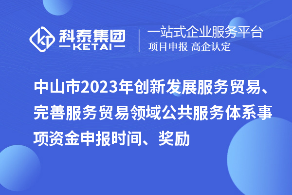 中山市2023年创新发展服务贸易、完善服务贸易领域公共服务体系事项资金申报时间、奖励