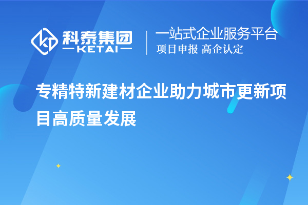 专精特新建材企业助力城市更新项目高质量发展