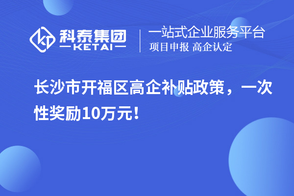 长沙市开福区高企补贴政策，一次性奖励10万元！