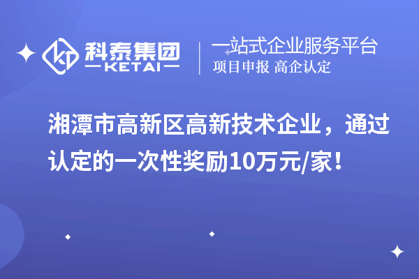 湘潭市高新区高新技术企业，通过认定的一次性奖励10万元/家！