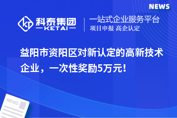 益阳市资阳区对新认定的高新技术企业，一次性奖励5万元！