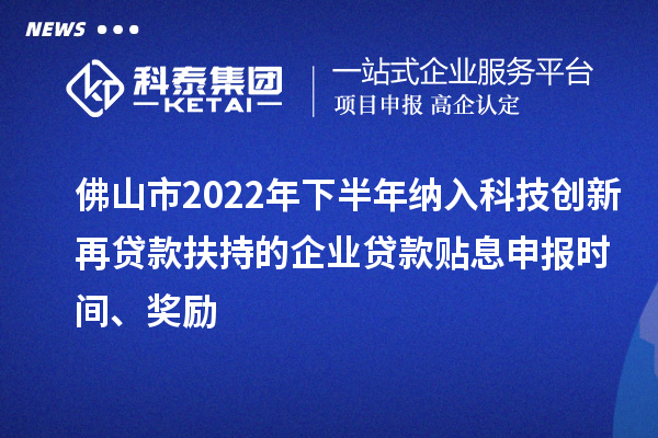 佛山市2022年下半年纳入科技创新再贷款扶持的企业贷款贴息申报时间、奖励