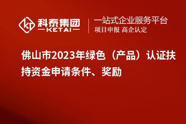 佛山市2023年绿色（产品）认证扶持资金申请条件、奖励