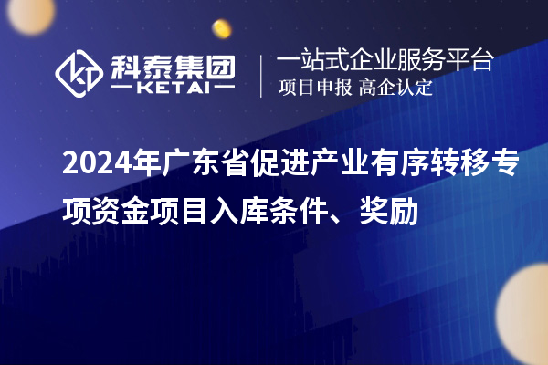 2024年广东省促进产业有序转移专项资金项目入库条件、奖励