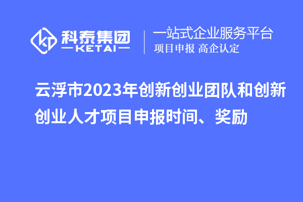 云浮市2023年创新创业团队和创新创业人才<a href=http://www.1ys1w.cn/shenbao.html target=_blank class=infotextkey>项目申报</a>时间、奖励