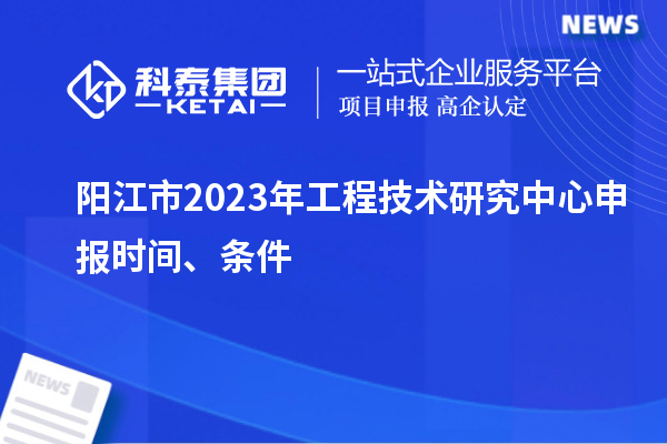 阳江市2023年<a href=http://www.1ys1w.cn/fuwu/gongchengzhongxin.html target=_blank class=infotextkey>工程技术研究中心申报</a>时间、条件