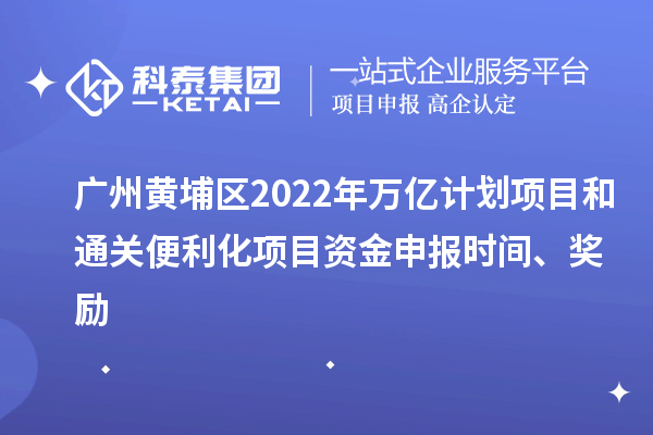 广州黄埔区2022年万亿计划项目和通关便利化项目资金申报时间、奖励
