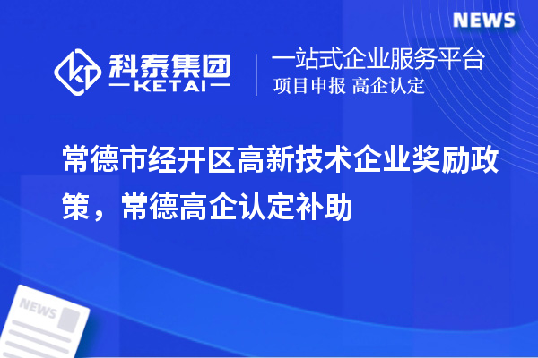 常德市经开区高新技术企业奖励政策，常德高企认定补助