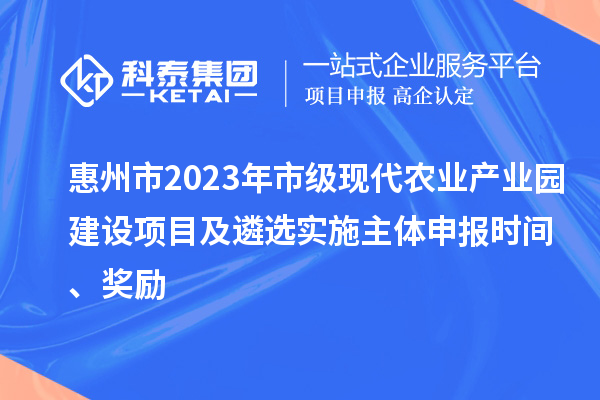 惠州市2023年市级现代农业产业园建设项目及遴选实施主体申报时间、奖励