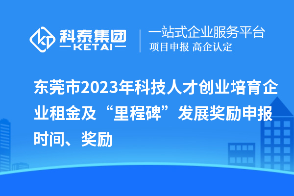 东莞市2023年科技人才创业培育企业租金及“里程碑”发展奖励申报时间、奖励