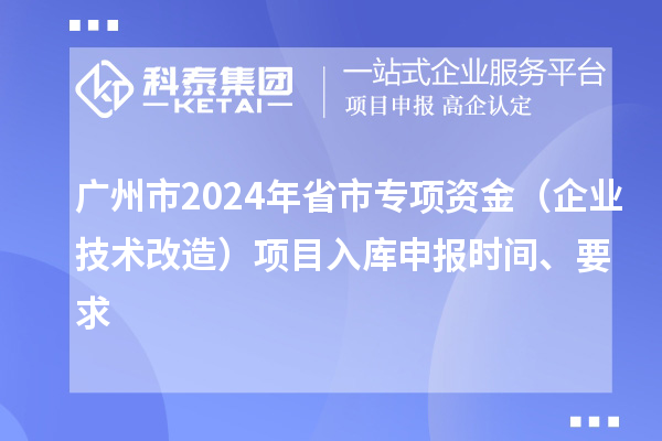 广州市2024年省市专项资金（企业技术改造）项目入库申报时间、要求