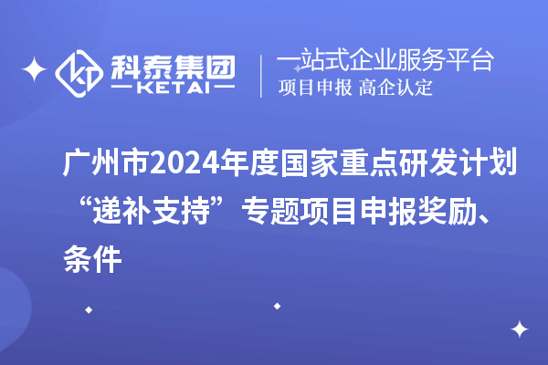 广州市2024年度国家重点研发计划“递补支持”专题项目申报奖励、条件