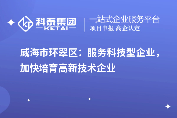 威海市环翠区：服务科技型企业，加快培育高新技术企业