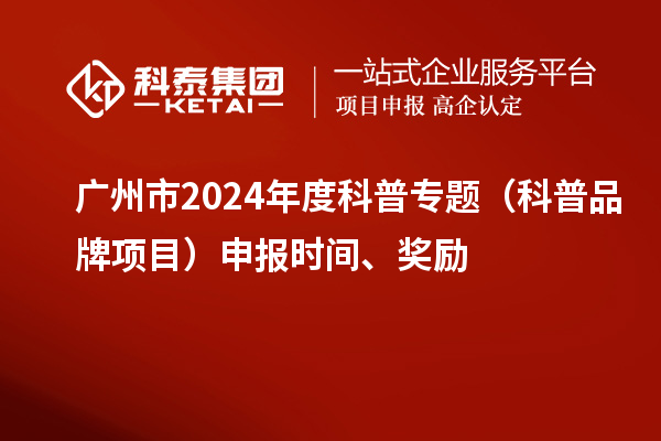 广州市2024年度科普专题（科普品牌项目）申报时间、奖励