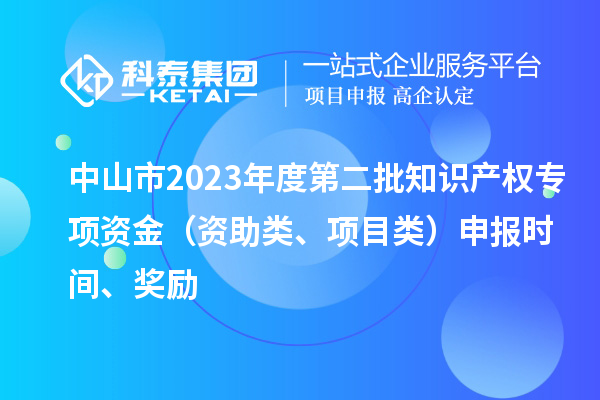中山市2023年度第二批知识产权专项资金（资助类、项目类）申报时间、奖励