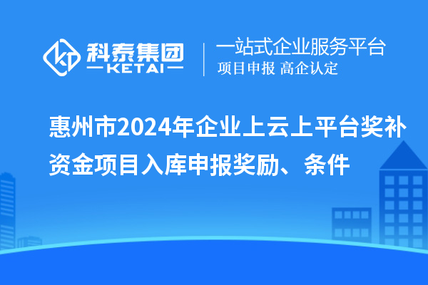 惠州市2024年企业上云上平台奖补资金项目入库申报奖励、条件