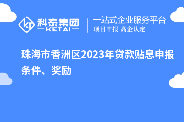 珠海市香洲区2023年贷款贴息申报条件、奖励
