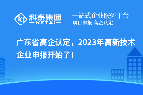 广东省高企认定，2023年高新技术企业申报开始了！