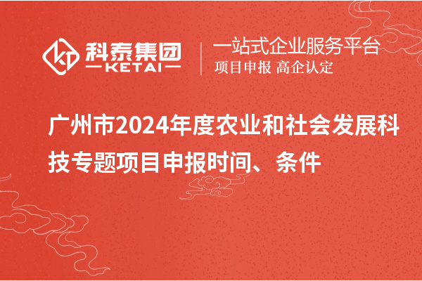 广州市2024年度农业和社会发展科技专题项目申报时间、条件