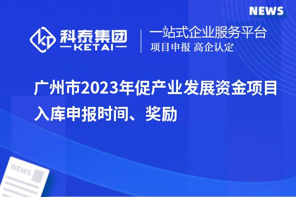 广州市2023年促产业发展资金项目入库申报时间、奖励
