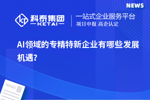 AI领域的专精特新企业有哪些发展机遇?
