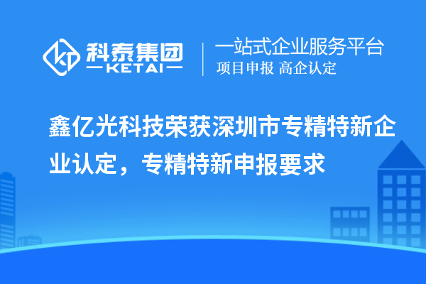 鑫亿光科技荣获深圳市专精特新企业认定，专精特新申报要求