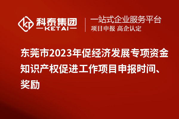 东莞市2023年促经济发展专项资金知识产权促进工作<a href=http://www.1ys1w.cn/shenbao.html target=_blank class=infotextkey>项目申报</a>时间、奖励