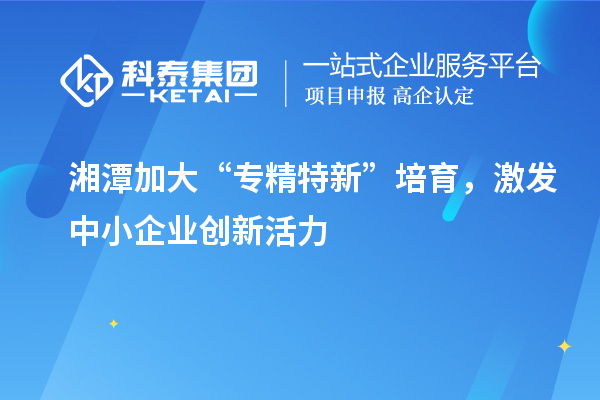 湘潭加大“专精特新”培育，激发中小企业创新活力