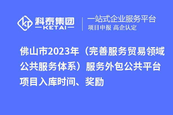 佛山市2023年（完善服务贸易领域公共服务体系）服务外包公共平台项目入库时间、奖励