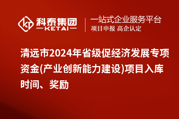 清远市2024年省级促经济发展专项资金(产业创新能力建设)项目入库时间、奖励