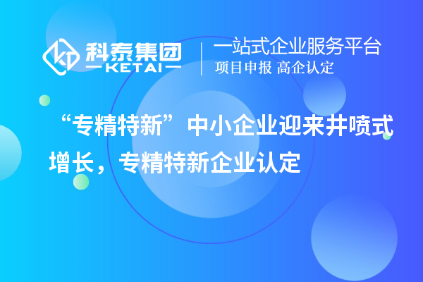 “专精特新”中小企业迎来井喷式增长，专精特新企业认定